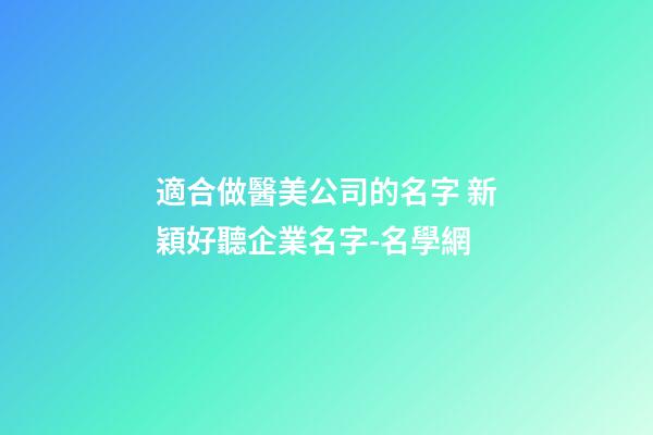 適合做醫美公司的名字 新穎好聽企業名字-名學網-第1張-公司起名-玄機派